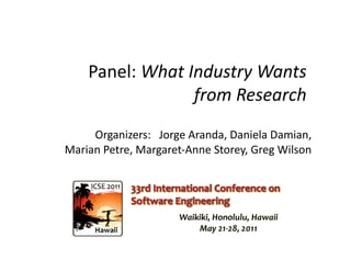 Panel:	
  What	
  Industry	
  Wants	
  	
  
                         from	
  Research	
  
     Organizers:	
  	
  	
  Jorge	
  Aranda,	
  Daniela	
  Damian,	
  	
  
Marian	
  Petre,	
  Margaret-­‐Anne	
  Storey,	
  Greg	
  Wilson	
  	
  
 