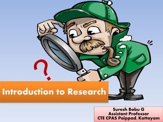 Suresh Babu G
Introduction to Research
Suresh Babu G
Assistant Professor
CTE CPAS Paippad, Kottayam
 