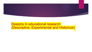 Designs in educational research
(Descriptive, Experimental and Historical)
 