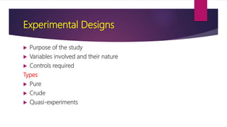 Experimental Designs
 Purpose of the study
 Variables involved and their nature
 Controls required
Types
 Pure
 Crude
 Quasi-experiments
 