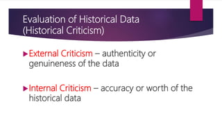 Evaluation of Historical Data
(Historical Criticism)
External Criticism – authenticity or
genuineness of the data
Internal Criticism – accuracy or worth of the
historical data
 
