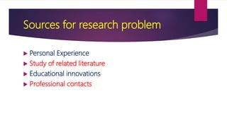 Sources for research problem
 Personal Experience
 Study of related literature
 Educational innovations
 Professional contacts
 