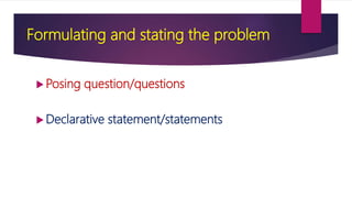Formulating and stating the problem
 Posing question/questions
 Declarative statement/statements
 