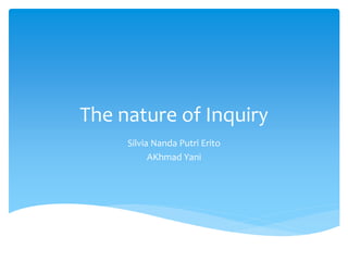 The nature of Inquiry
Silvia Nanda Putri Erito
AKhmad Yani
 