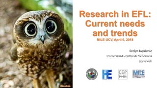 Research in EFL:
Current needs
and trends
MILE-UCV, April 6, 2018
Evelyn Izquierdo
Universidad Central de Venezuela
@eveweb
 