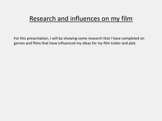 Research and influences on my film
For this presentation, I will be showing some research that I have completed on
genres and films that have influenced my ideas for my film trailer and plot.
 