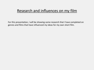 Research and influences on my film
For this presentation, I will be showing some research that I have completed on
genres and films that have influenced my ideas for my own short film.
 
