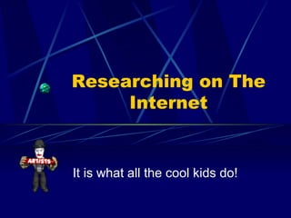Researching on The Internet It is what all the cool kids do! 