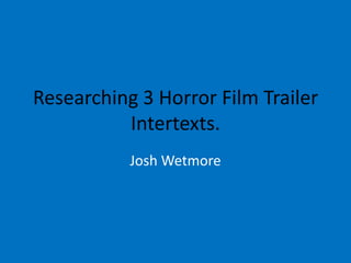 Researching 3 Horror Film Trailer
          Intertexts.
           Josh Wetmore
 