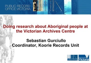 Doing research about Aboriginal people at the Victorian Archives Centre   Sebastian Gurciullo Coordinator, Koorie Records Unit 
