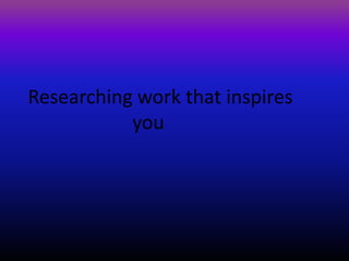Researching work that inspires
           you
 