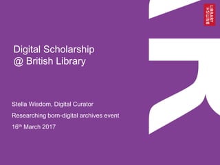 Digital Scholarship
@ British Library
Stella Wisdom, Digital Curator
Researching born-digital archives event
16th March 2017
 