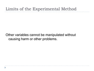 Limits of the Experimental Method




Other variables cannot be manipulated without
 causing harm or other problems.
 