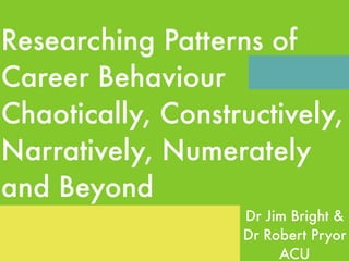 Researching Patterns of
Career Behaviour
Chaotically, Constructively,
Narratively, Numerately
and Beyond
                   Dr Jim Bright &
                   Dr Robert Pryor
                        ACU
 