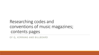 Researching codes and
conventions of music magazines;
contents pages
OF Q, KERRANG AND BILLBOARD
 