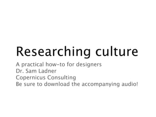 Researching culture
A practical how-to for designers
Dr. Sam Ladner
Copernicus Consulting
Be sure to download the accompanying audio!
 