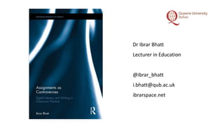 Dr Ibrar Bhatt
Lecturer in Education
@ibrar_bhatt
i.bhatt@qub.ac.uk
ibrarspace.net
 