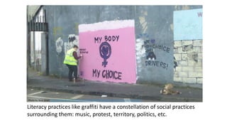 Literacy practices like graffiti have a constellation of social practices
surrounding them: music, protest, territory, politics, etc.
Photo by ibrar bhatt https://www.flickr.com/photos/87248369@N03/32967559021/in/dateposted-public/
 