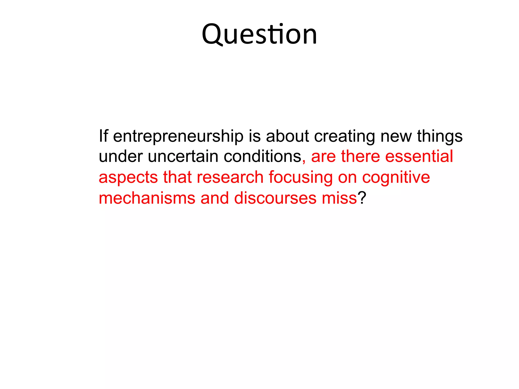 CogniFve	
  approaches	
  to	
  Entrepreneurship	
  
“Entrepreneurial cognitions are the knowledge
structures people use to make assessments,
judgments or decisions involving opportunity
evaluation, venture creation and growth”
(Mitchell et al. 2002).
 