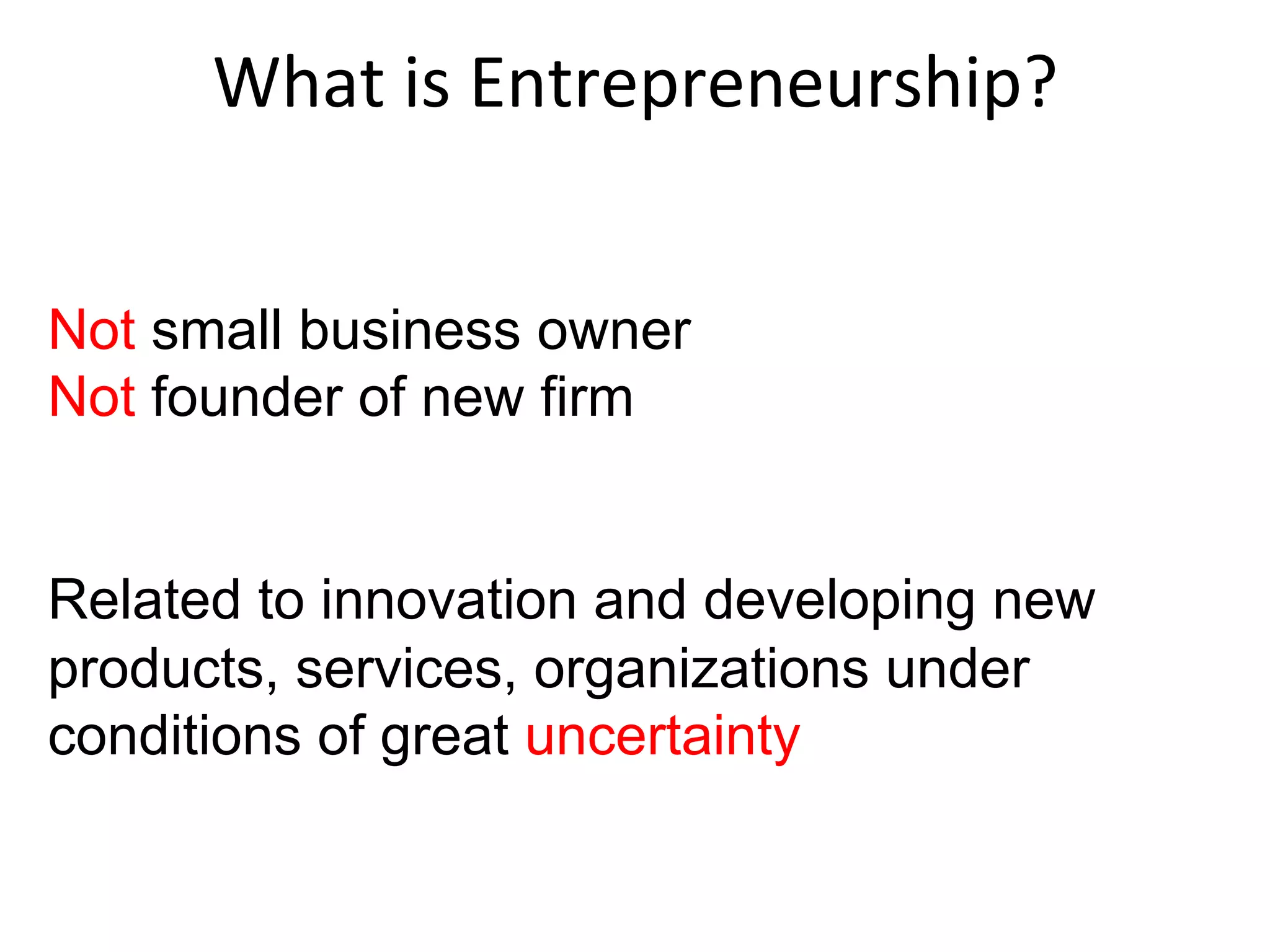 What	
  is	
  Entrepreneurship?	
  
Not small business owner
Not founder of new firm
Related to innovation and developing new
products, services, organizations under
conditions of great uncertainty
 