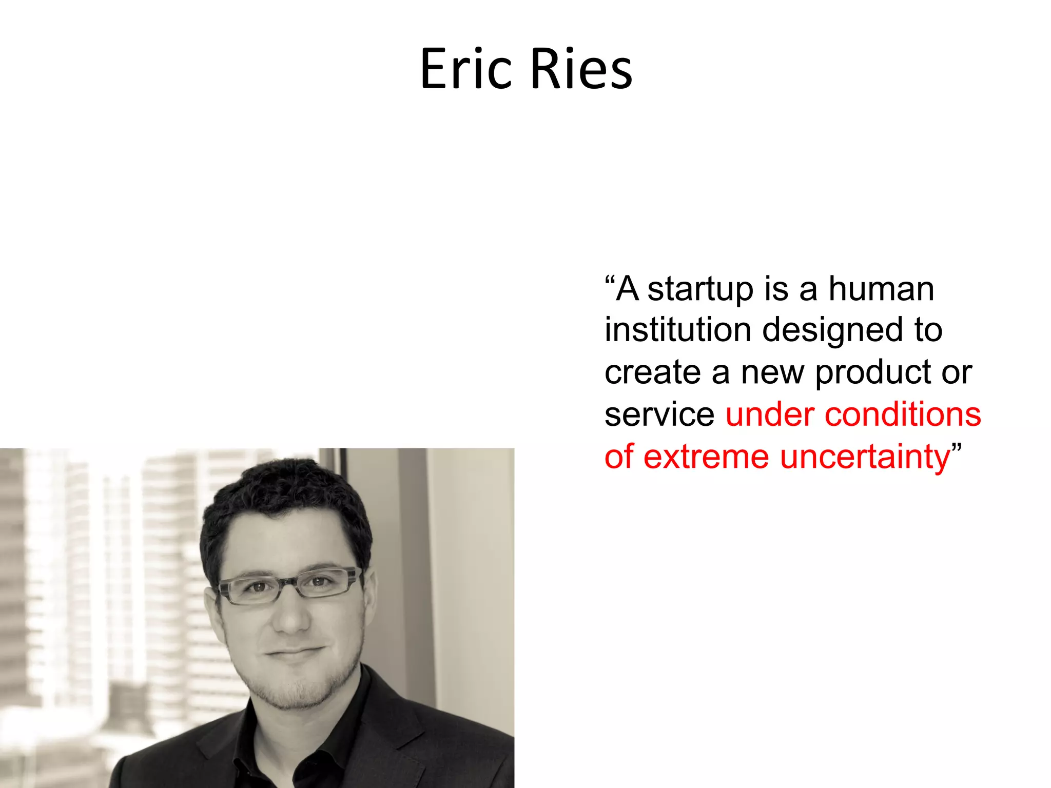 “A startup is a human
institution designed to
create a new product or
service under conditions
of extreme uncertainty”
Eric	
  Ries	
  
 