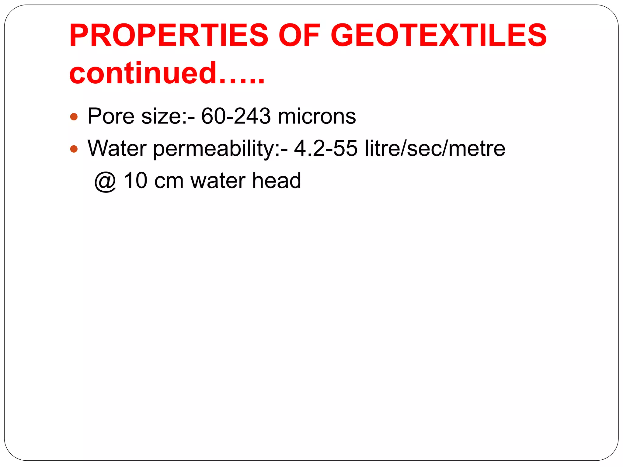 PROPERTIES OF GEOTEXTILES
continued…..
 Pore size:- 60-243 microns
 Water permeability:- 4.2-55 litre/sec/metre
@ 10 cm water head
 