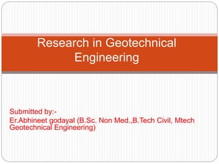 Submitted by:-
Er.Abhineet godayal (B.Sc. Non Med.,B.Tech Civil, Mtech
Geotechnical Engineering)
Research in Geotechnical
Engineering
 