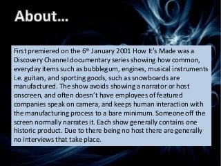 First premiered on the 6th January 2001 How It’s Made was a
Discovery Channel documentary series showing how common,
every...