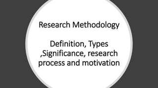 Research Methodology
Definition, Types
,Significance, research
process and motivation
 