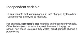 Independent variable
• It is a variable that stands alone and isn't changed by the other
variables you are trying to measu...