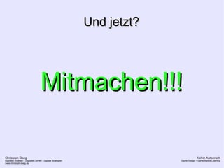 Christoph Deeg
Digitales Arbeiten – Digitales Lernen - Digitale Strategien
www.christoph-deeg.de
Kelvin Autenrieth
Game-Design – Game Based Learning
Und jetzt?Und jetzt?
Mitmachen!!!Mitmachen!!!
 