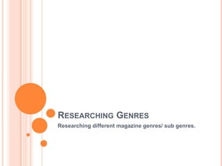 RESEARCHING GENRES
Researching different magazine genres/ sub genres.

 