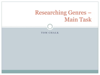 Researching Genres –
Main Task
TOM CHALK

 