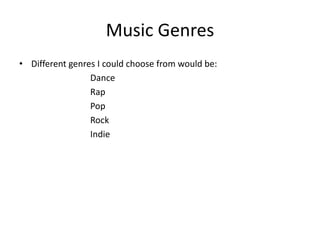Music Genres
• Different genres I could choose from would be:
Dance
Rap
Pop
Rock
Indie

 