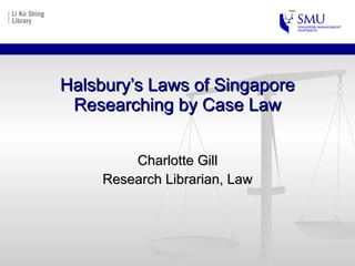 Halsbury’s Laws of Singapore Researching by Case Law Charlotte Gill Research Librarian, Law 