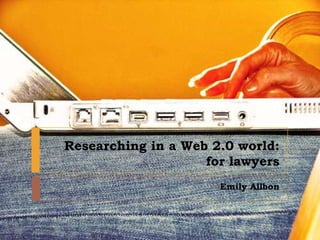 Researching in a Web 2.0 world:for lawyers  Emily Allbon 
