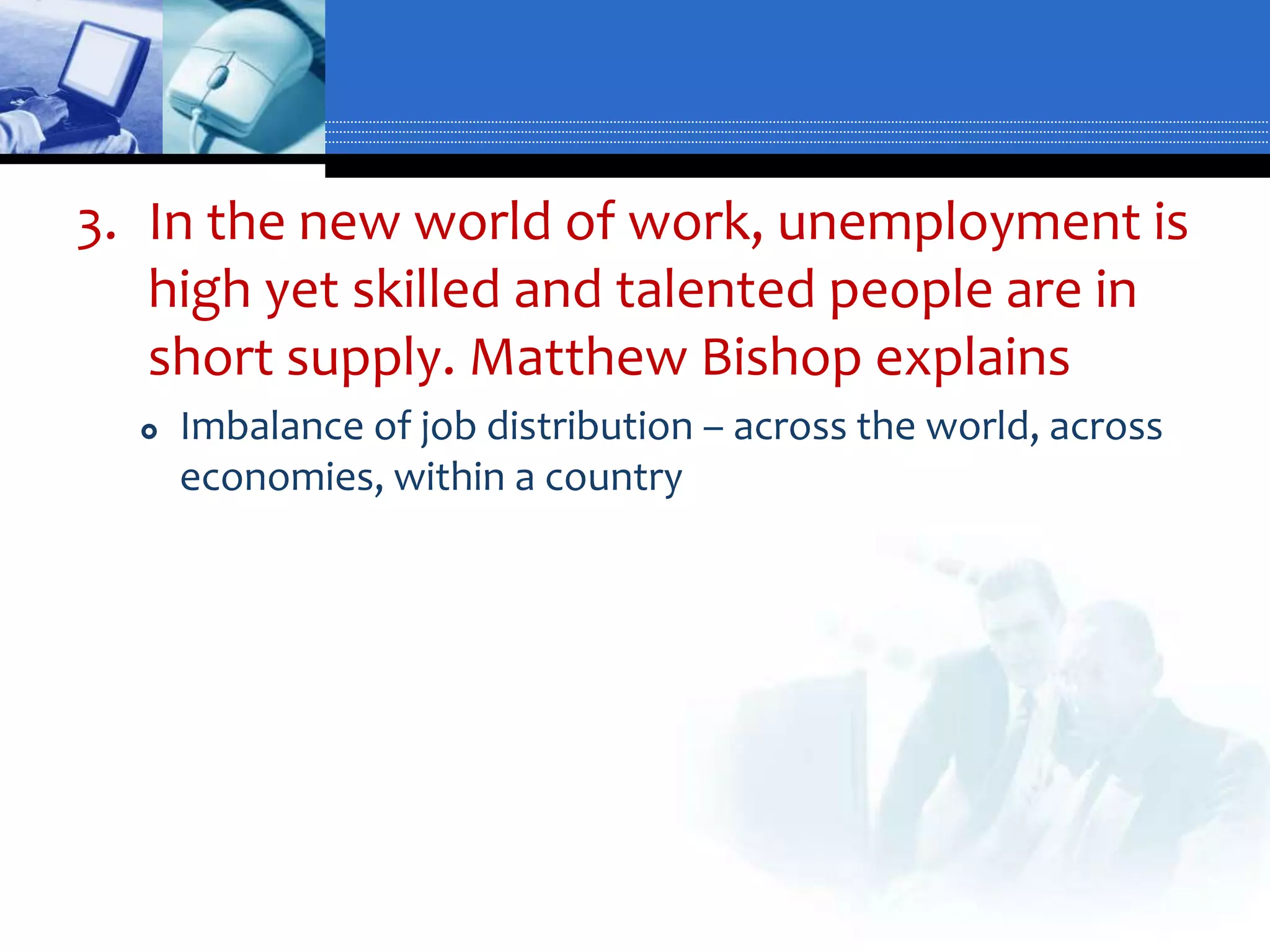 3. In the new world of work, unemployment is
   high yet skilled and talented people are in
   short supply. Matthew Bishop explains
     Imbalance of job distribution – across the world, across
      economies, within a country
 