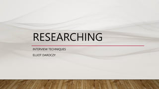 RESEARCHING
INTERVIEW TECHNIQUES
ELLIOT DAROCZY
 