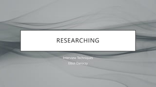 RESEARCHING
Interview Techniques
Elliot Daroczy
 
