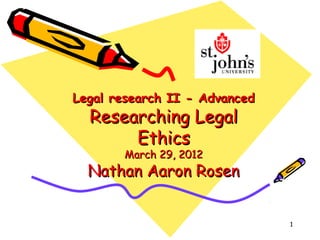 Legal research II - Advanced
  Researching Legal
       Ethics
       March 29, 2012
  Nathan Aaron Rosen


                               1
 