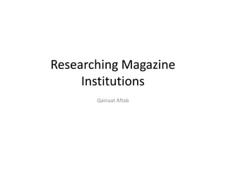 Researching Magazine
     Institutions
       Qainaat Aftab
 