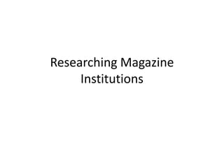 Researching Magazine
Institutions
 