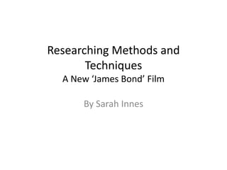 Researching Methods and
       Techniques
  A New ‘James Bond’ Film

      By Sarah Innes
 