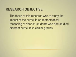 RESEARCH OBJECTIVE
 The focus of this research was to study the
 impact of the curricula on mathematical
 reasoning of Yea...