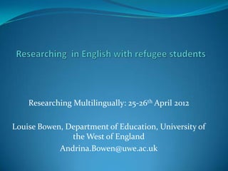 Researching Multilingually: 25-26th April 2012

Louise Bowen, Department of Education, University of
               the West of England
            Andrina.Bowen@uwe.ac.uk
 
