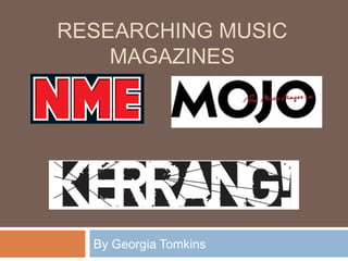 RESEARCHING MUSIC
MAGAZINES
By Georgia Tomkins
 