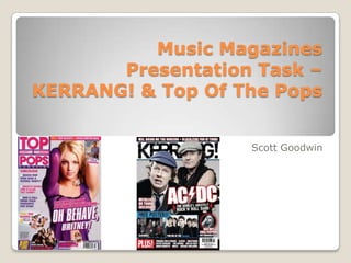 Music Magazines
       Presentation Task –
KERRANG! & Top Of The Pops


                   Scott Goodwin
 