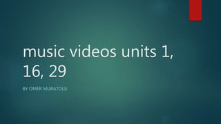 music videos units 1,
16, 29
BY OMER MURATOLU
 