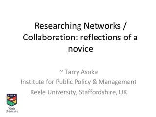 Researching Networks /
Collaboration: reflections of a
            novice

               ~ Tarry Asoka
Institute for Public Policy & Management
    Keele University, Staffordshire, UK
 