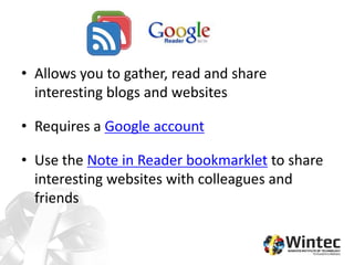 • Allows you to gather, read and share
interesting blogs and websites
• Requires a Google account
• Use the Note in Reader bookmarklet to share
interesting websites with colleagues and
friends
 